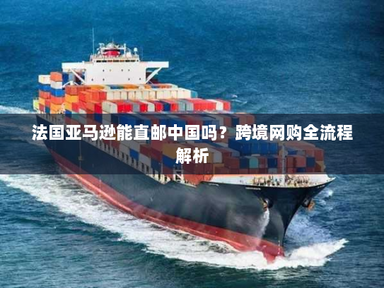 法国亚马逊能直邮中国吗？跨境网购全流程解析