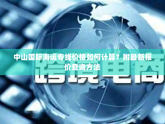 中山国际海运专线价格如何计算?附最新报价查询方法 中山国际海运专线价格如何计算?附最新报价查询方法
