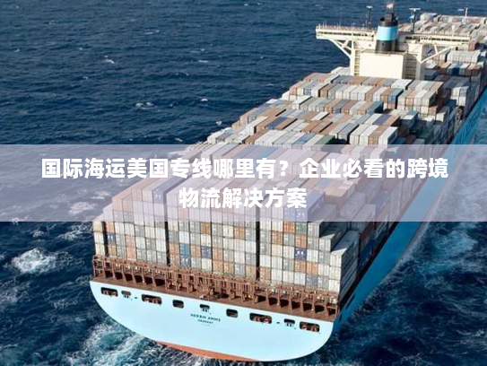 国际海运美国专线哪里有？企业必看的跨境物流解决方案