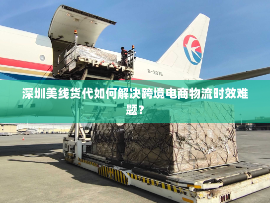 深圳美线货代如何解决跨境电商物流时效难题? 深圳美线货代如何解决跨境电商物流时效难题?