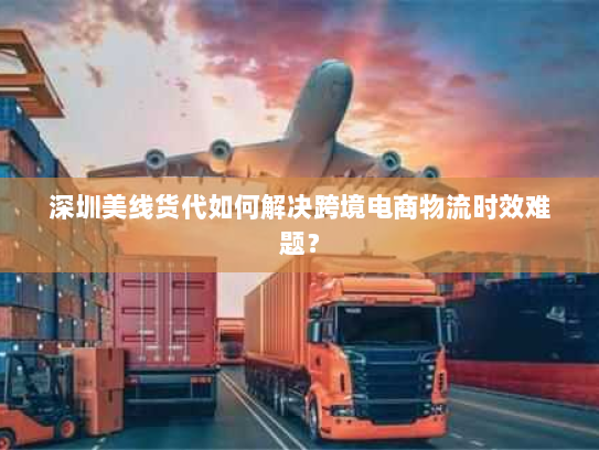 深圳美线货代如何解决跨境电商物流时效难题? 深圳美线货代如何解决跨境电商物流时效难题?
