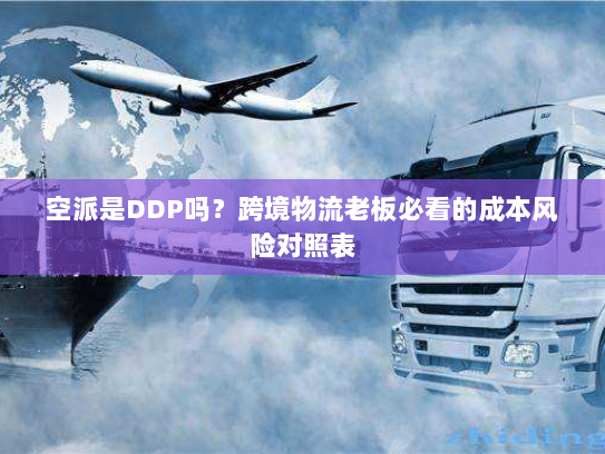 空派是DDP吗？跨境物流老板必看的成本风险对照表