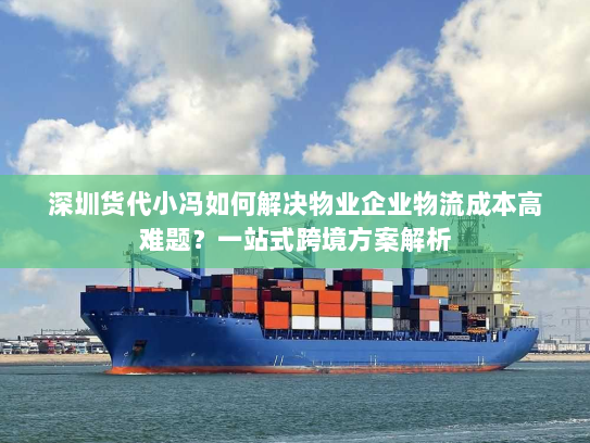深圳货代小冯如何解决物业企业物流成本高难题？一站式跨境方案解析
