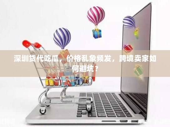 深圳货代吃瓜，价格乱象频发，跨境卖家如何避坑？