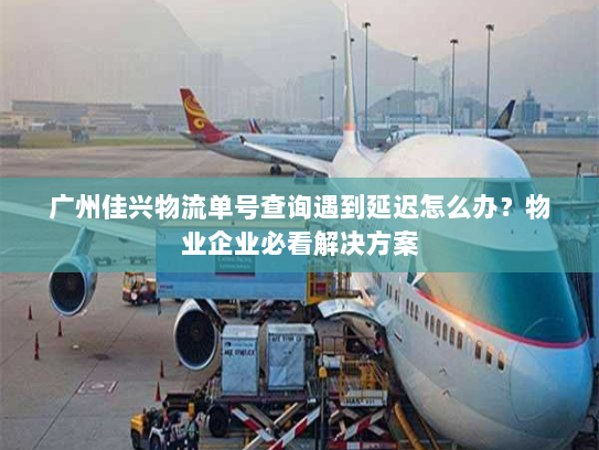 广州佳兴物流单号查询遇到延迟怎么办？物业企业必看解决方案