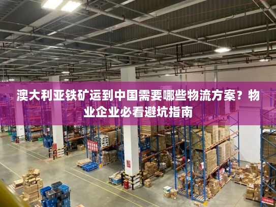 澳大利亚铁矿运到中国需要哪些物流方案？物业企业必看避坑指南