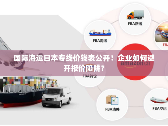 国际海运日本专线价钱表公开!企业如何避开报价陷阱? 国际海运日本专线价钱表公开!企业如何避开报价陷阱?