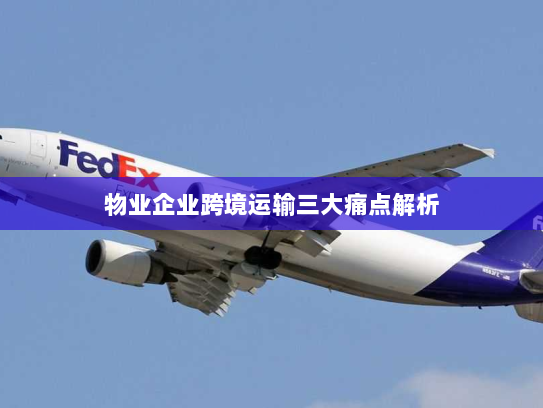 物业企业跨境运输三大痛点解析
