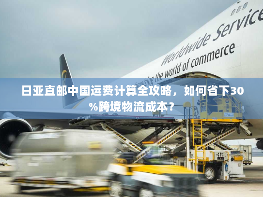 日亚直邮中国运费计算全攻略，如何省下30%跨境物流成本？