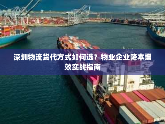 深圳物流货代方式如何选？物业企业降本增效实战指南