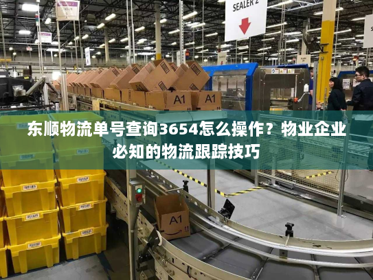 东顺物流单号查询3654怎么操作？物业企业必知的物流跟踪技巧