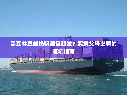 黑森林直邮奶粉调包频发?跨境父母必看的避坑指南 黑森林直邮奶粉调包频发?跨境父母必看的避坑指南