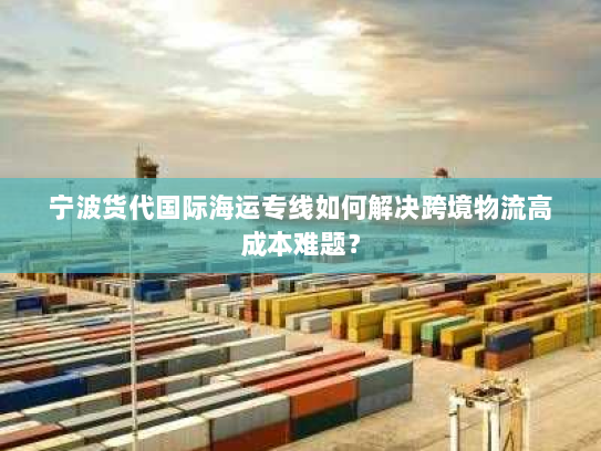 宁波货代国际海运专线如何解决跨境物流高成本难题？