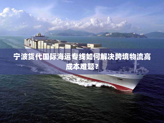 宁波货代国际海运专线如何解决跨境物流高成本难题？