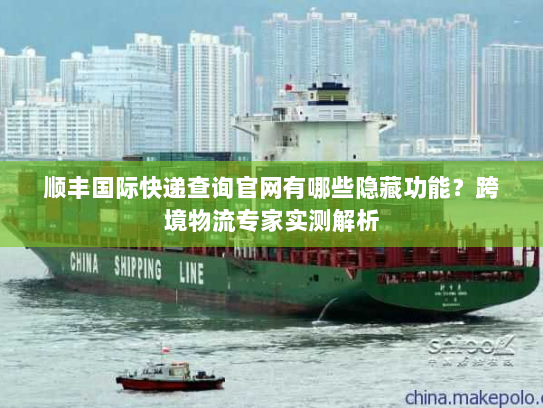 顺丰国际快递查询官网有哪些隐藏功能?跨境物流专家实测解析 顺丰国际快递查询官网有哪些隐藏功能?跨境物流专家实测解析