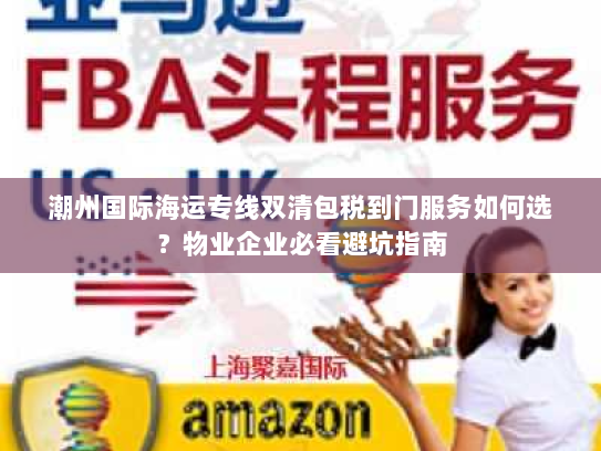 潮州国际海运专线双清包税到门服务如何选？物业企业必看避坑指南