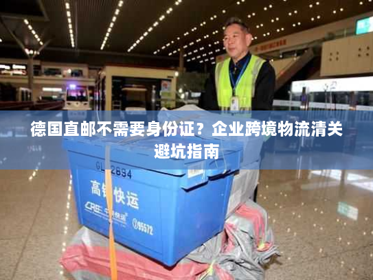德国直邮不需要身份证？企业跨境物流清关避坑指南