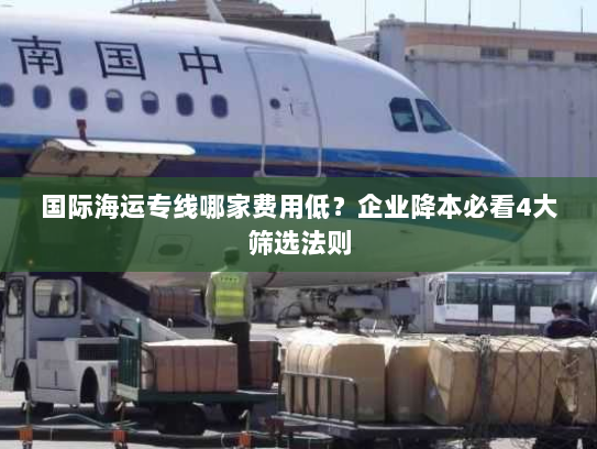 国际海运专线哪家费用低？企业降本必看4大筛选法则