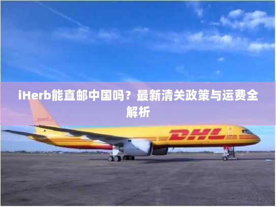 iHerb能直邮中国吗?最新清关政策与运费全解析 iHerb能直邮中国吗?最新清关政策与运费全解析