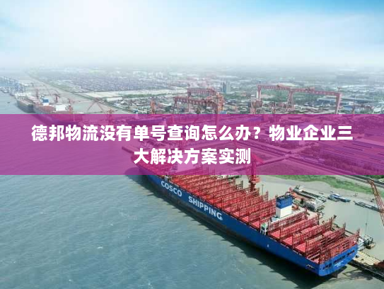 德邦物流没有单号查询怎么办？物业企业三大解决方案实测