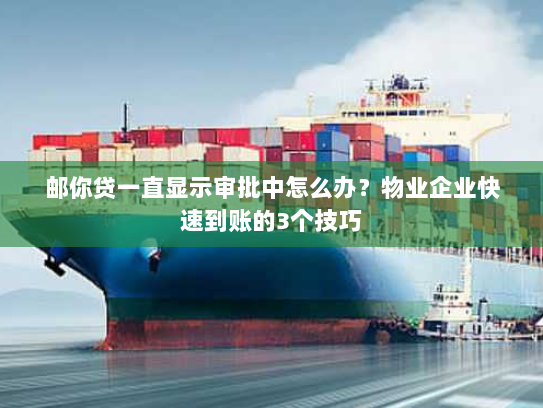 邮你贷一直显示审批中怎么办？物业企业快速到账的3个技巧