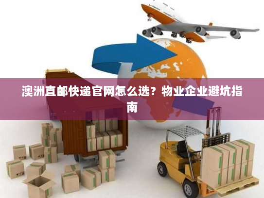 澳洲直邮快递官网怎么选?物业企业避坑指南 澳洲直邮快递官网怎么选?物业企业避坑指南