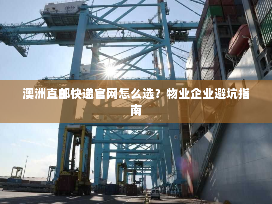 澳洲直邮快递官网怎么选？物业企业避坑指南