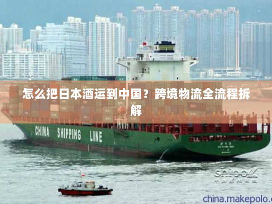 怎么把日本酒运到中国？跨境物流全流程拆解