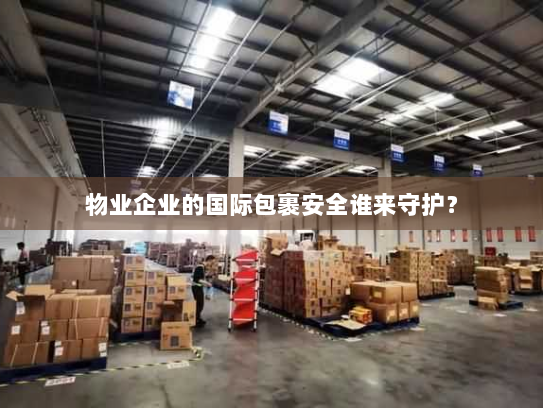 物业企业的国际包裹安全谁来守护？