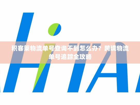 积客莱物流单号查询不到怎么办？跨境物流单号追踪全攻略