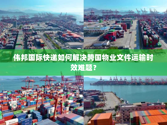 伟邦国际快递如何解决跨国物业文件运输时效难题? 伟邦国际快递如何解决跨国物业文件运输时效难题?