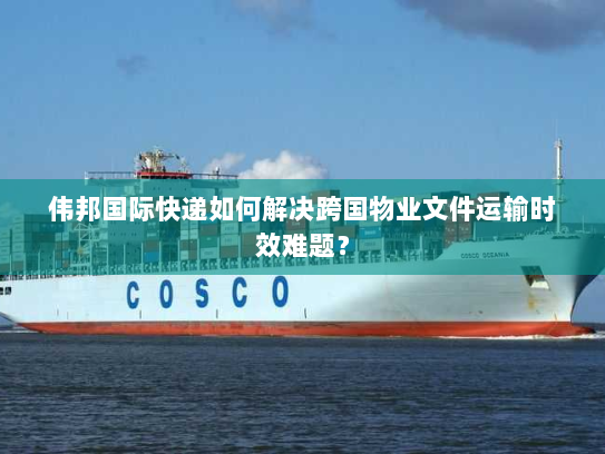 伟邦国际快递如何解决跨国物业文件运输时效难题? 伟邦国际快递如何解决跨国物业文件运输时效难题?