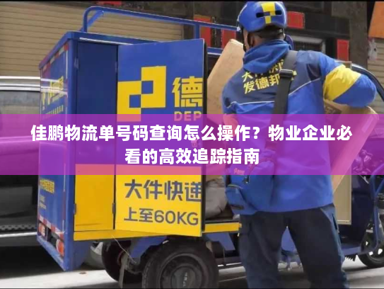 佳鹏物流单号码查询怎么操作？物业企业必看的高效追踪指南