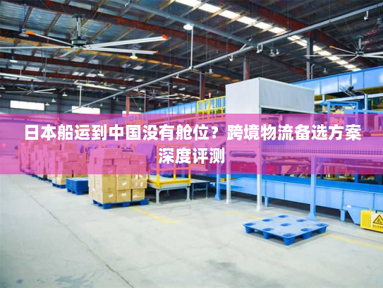 日本船运到中国没有舱位？跨境物流备选方案深度评测