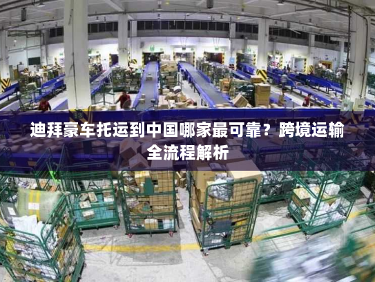 迪拜豪车托运到中国哪家最可靠?跨境运输全流程解析 迪拜豪车托运到中国哪家最可靠?跨境运输全流程解析