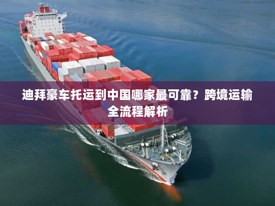 迪拜豪车托运到中国哪家最可靠?跨境运输全流程解析 迪拜豪车托运到中国哪家最可靠?跨境运输全流程解析