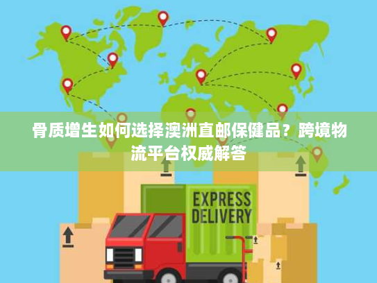 骨质增生如何选择澳洲直邮保健品？跨境物流平台权威解答