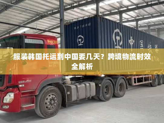 服装韩国托运到中国要几天?跨境物流时效全解析 服装韩国托运到中国要几天?跨境物流时效全解析