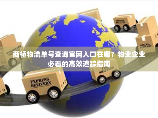 商桥物流单号查询官网入口在哪？物业企业必看的高效追踪指南