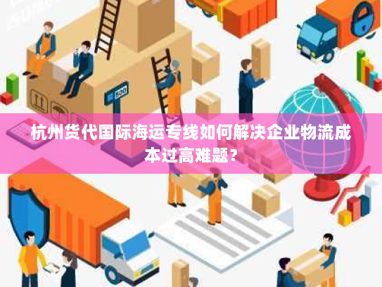 杭州货代国际海运专线如何解决企业物流成本过高难题？
