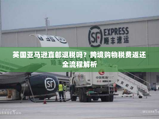 英国亚马逊直邮退税吗？跨境购物税费返还全流程解析