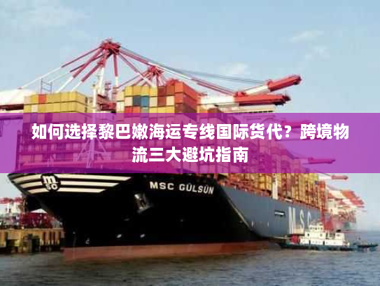 如何选择黎巴嫩海运专线国际货代？跨境物流三大避坑指南