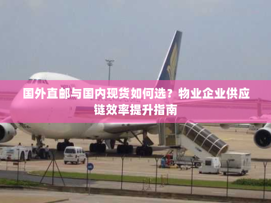 国外直邮与国内现货如何选?物业企业供应链效率提升指南 国外直邮与国内现货如何选?物业企业供应链效率提升指南