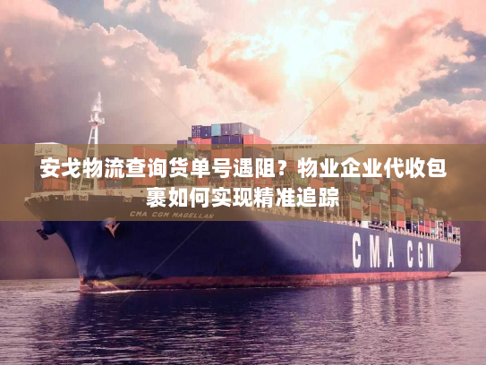 安戈物流查询货单号遇阻?物业企业代收包裹如何实现精准追踪 安戈物流查询货单号遇阻?物业企业代收包裹如何实现精准追踪