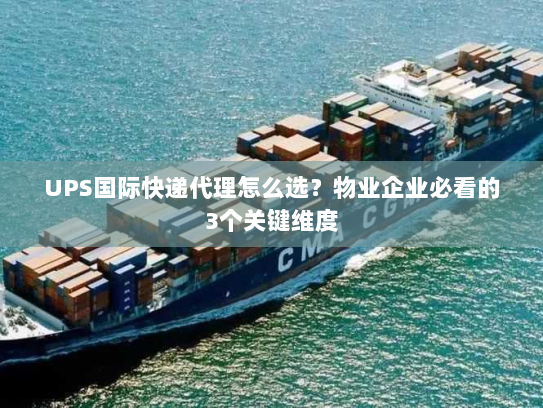 UPS国际快递代理怎么选？物业企业必看的3个关键维度