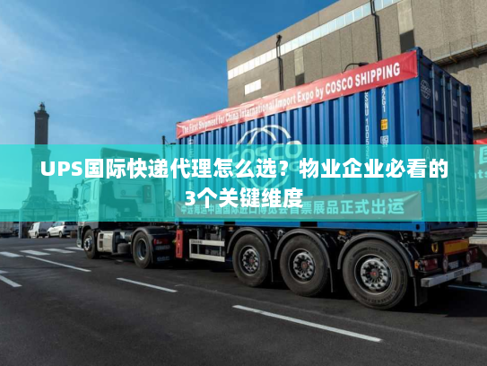UPS国际快递代理怎么选？物业企业必看的3个关键维度