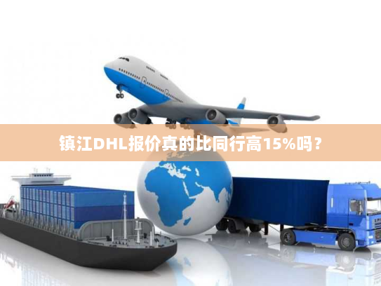 镇江DHL报价真的比同行高15%吗? 镇江DHL报价真的比同行高15%吗?