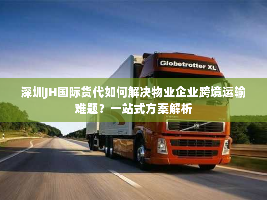 深圳JH国际货代如何解决物业企业跨境运输难题?一站式方案解析 深圳JH国际货代如何解决物业企业跨境运输难题?一站式方案解析