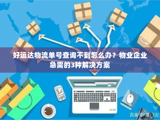 好运达物流单号查询不到怎么办？物业企业急需的3种解决方案