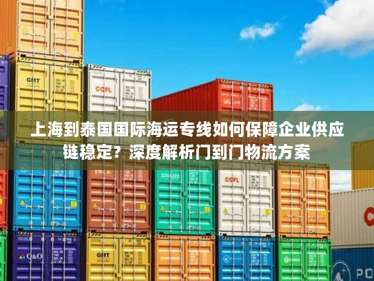 上海到泰国国际海运专线如何保障企业供应链稳定？深度解析门到门物流方案